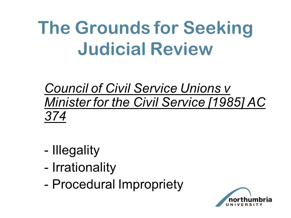The Grounds for Seeking Judicial Review Council of Civil Service Unions v Minister for the Civil Service [1985] AC Illegality - Irrationality - Procedural Impropriety