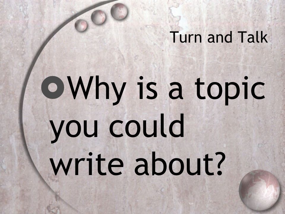 Turn and Talk  Why is a topic you could write about