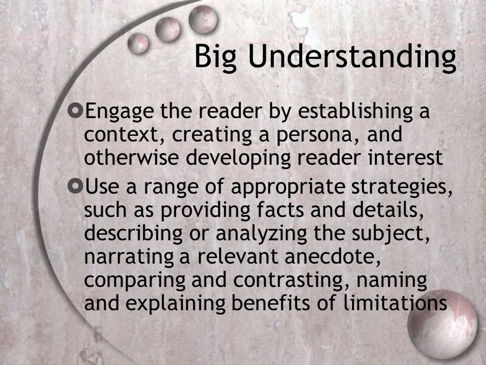 Big Understanding  Engage the reader by establishing a context, creating a persona, and otherwise developing reader interest  Use a range of appropriate strategies, such as providing facts and details, describing or analyzing the subject, narrating a relevant anecdote, comparing and contrasting, naming and explaining benefits of limitations