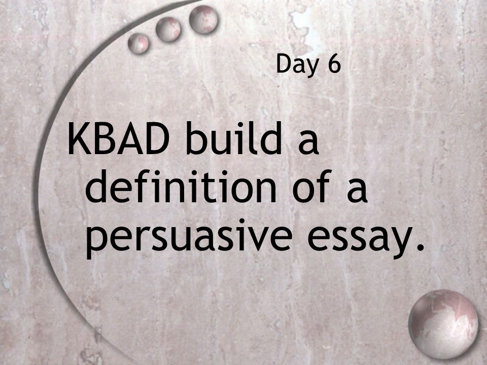 Day 6 KBAD build a definition of a persuasive essay.