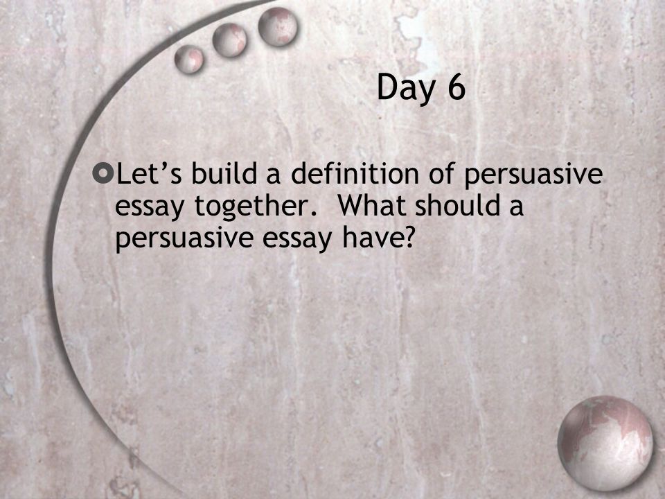 Day 6  Let’s build a definition of persuasive essay together. What should a persuasive essay have