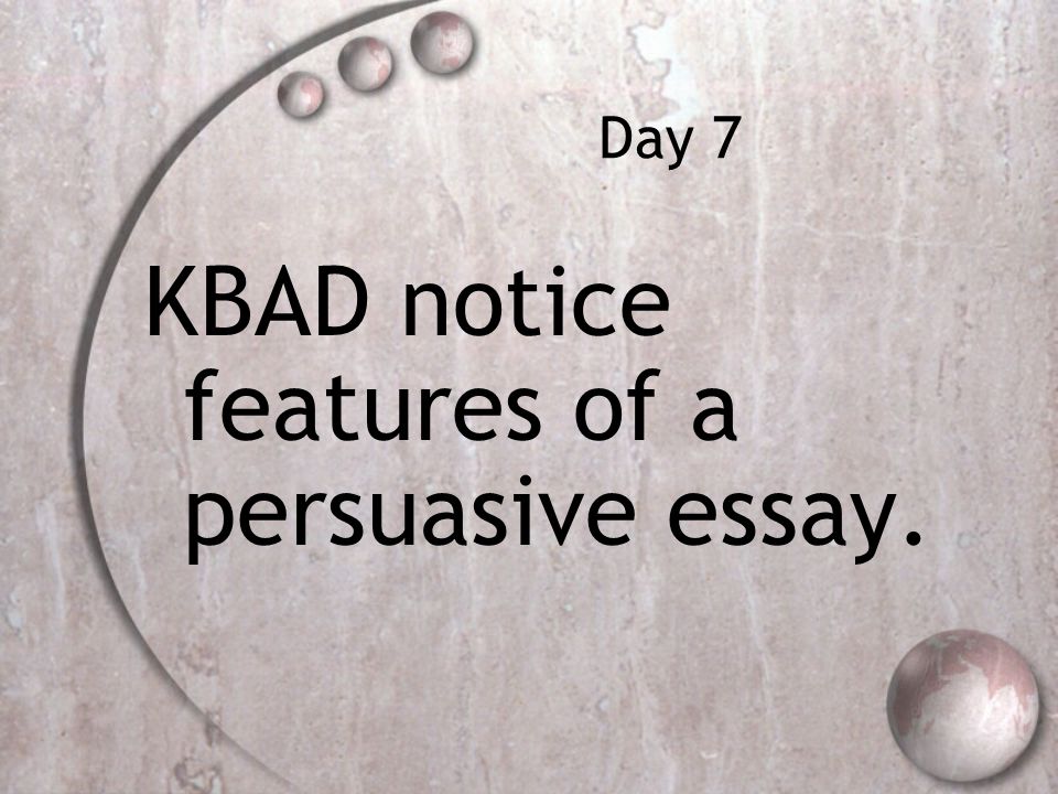 Day 7 KBAD notice features of a persuasive essay.
