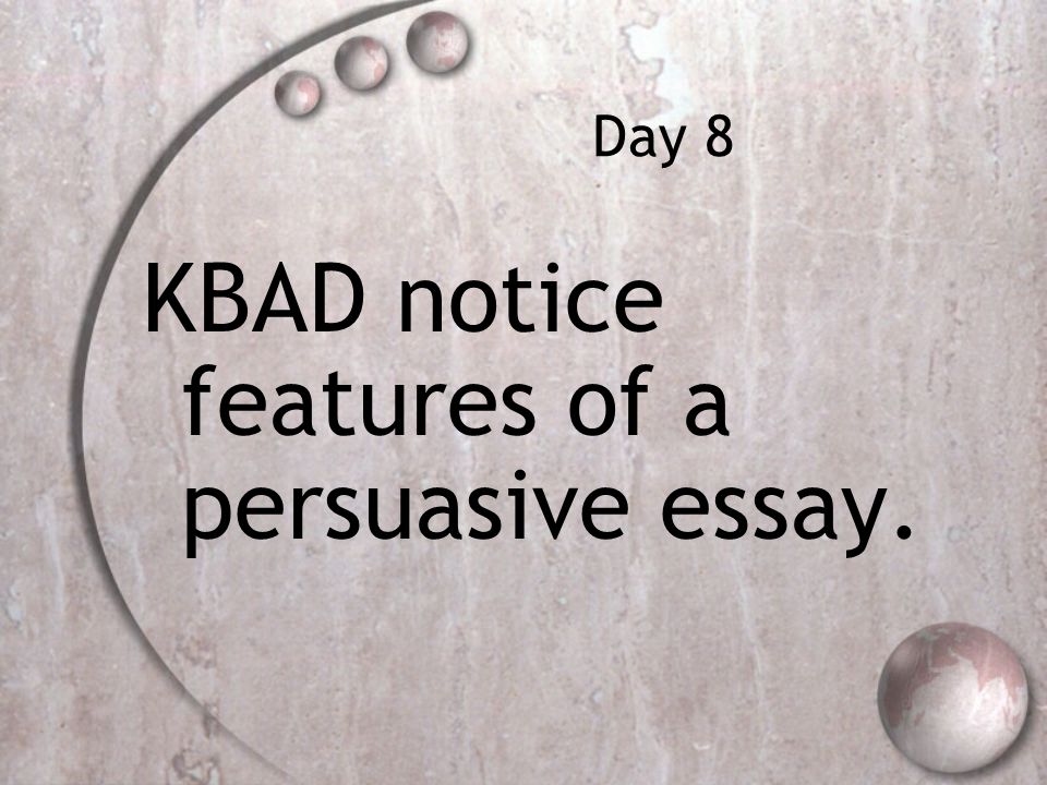 Day 8 KBAD notice features of a persuasive essay.