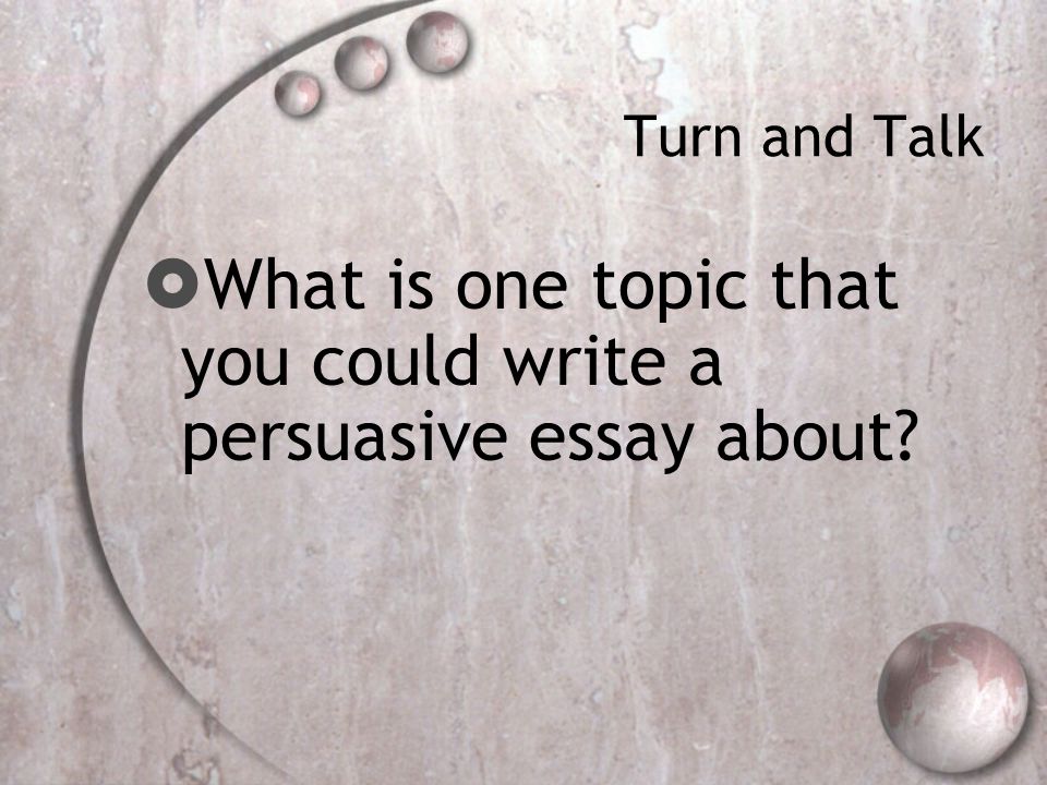 Turn and Talk  What is one topic that you could write a persuasive essay about