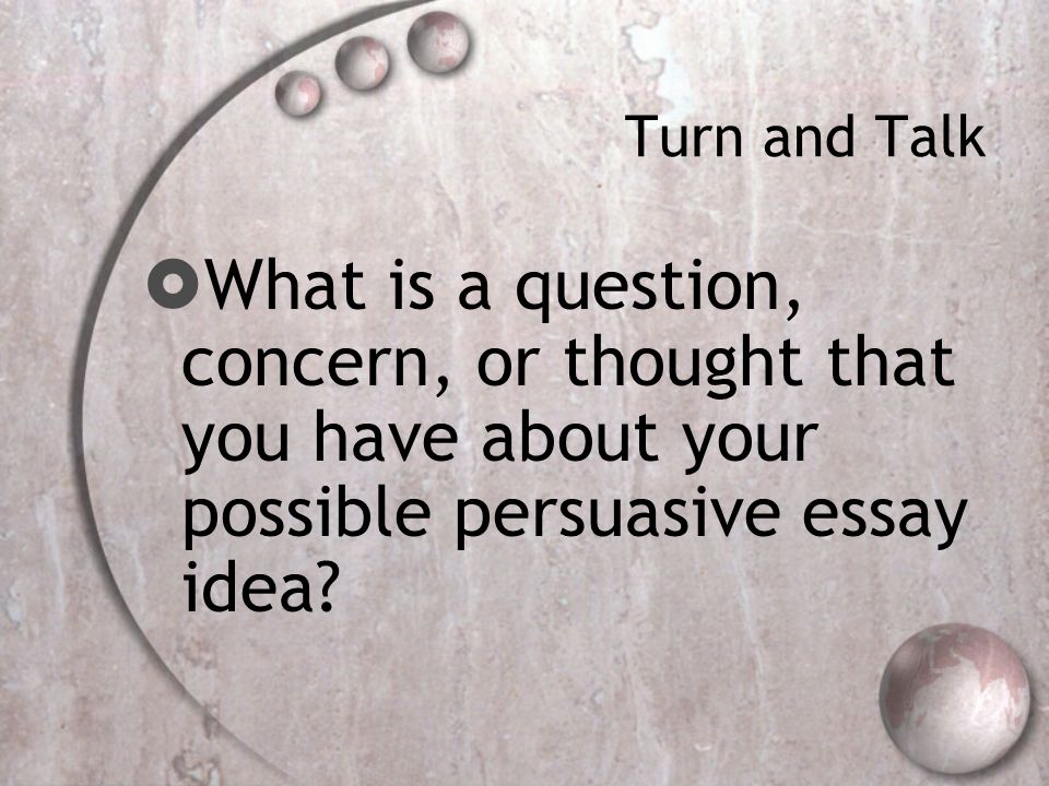 Turn and Talk  What is a question, concern, or thought that you have about your possible persuasive essay idea