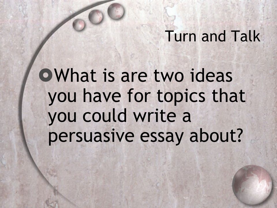 Turn and Talk  What is are two ideas you have for topics that you could write a persuasive essay about