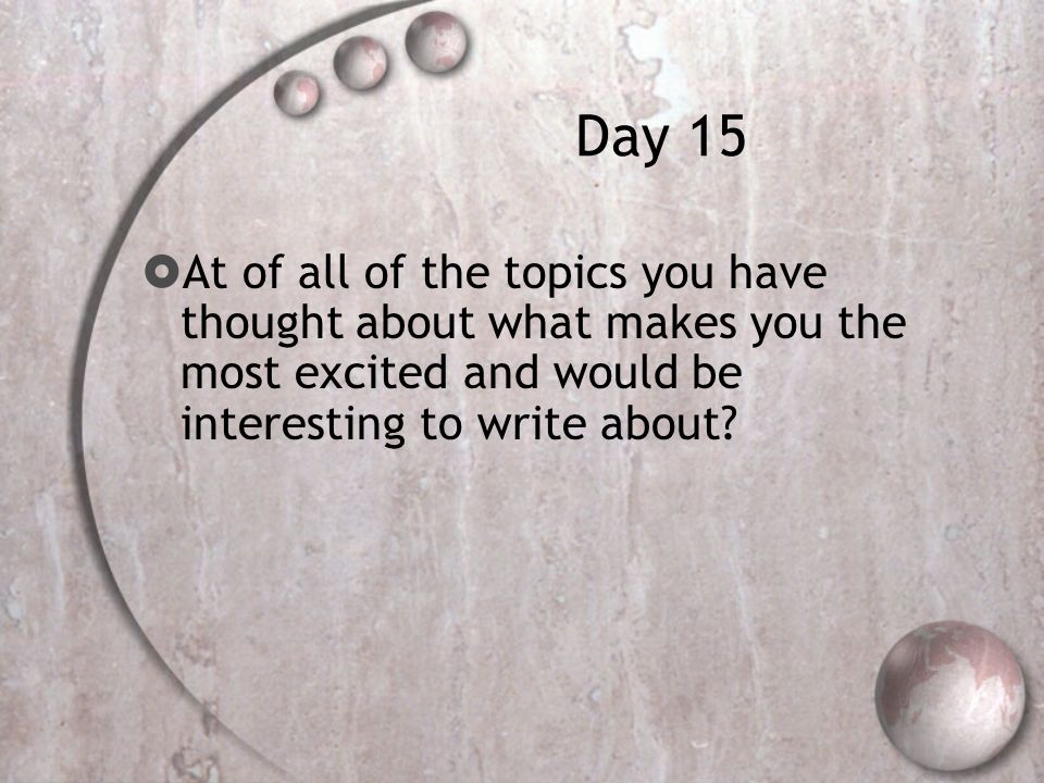 Day 15  At of all of the topics you have thought about what makes you the most excited and would be interesting to write about