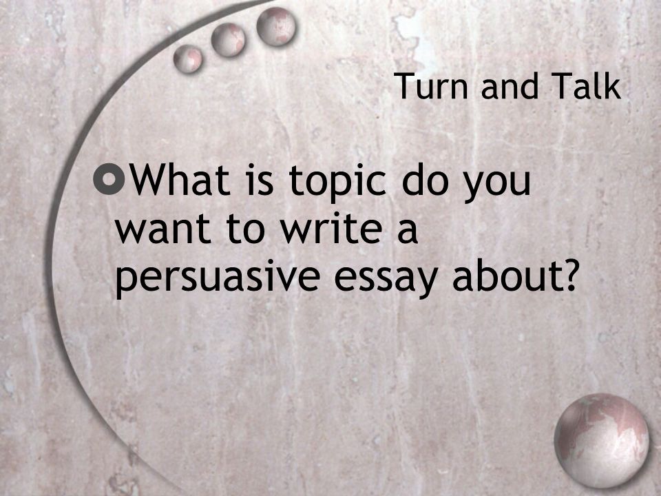 Turn and Talk  What is topic do you want to write a persuasive essay about