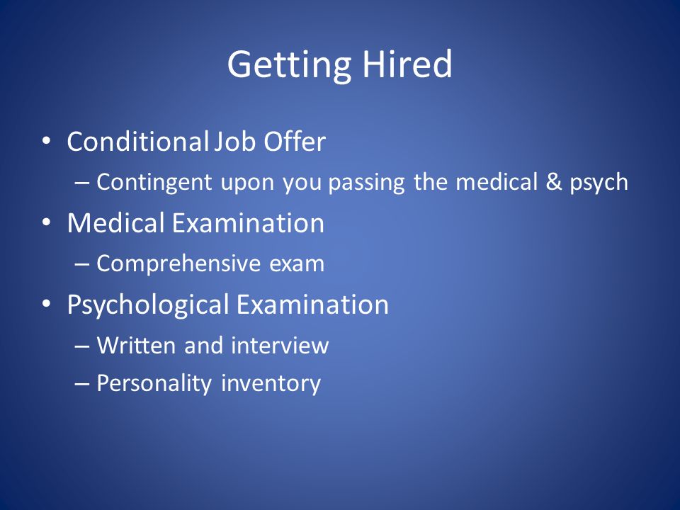 Getting Hired Conditional Job Offer – Contingent upon you passing the medical & psych Medical Examination – Comprehensive exam Psychological Examination – Written and interview – Personality inventory