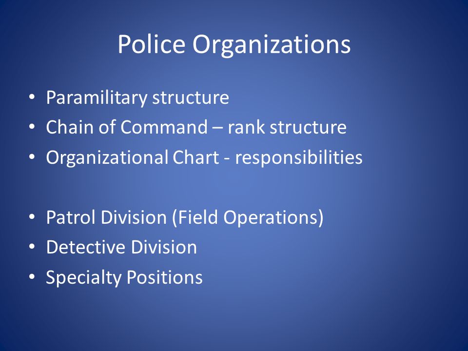 Police Organizations Paramilitary structure Chain of Command – rank structure Organizational Chart - responsibilities Patrol Division (Field Operations) Detective Division Specialty Positions