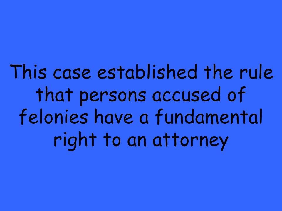 This case established the rule that persons accused of felonies have a fundamental right to an attorney