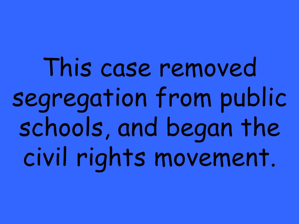 This case removed segregation from public schools, and began the civil rights movement.
