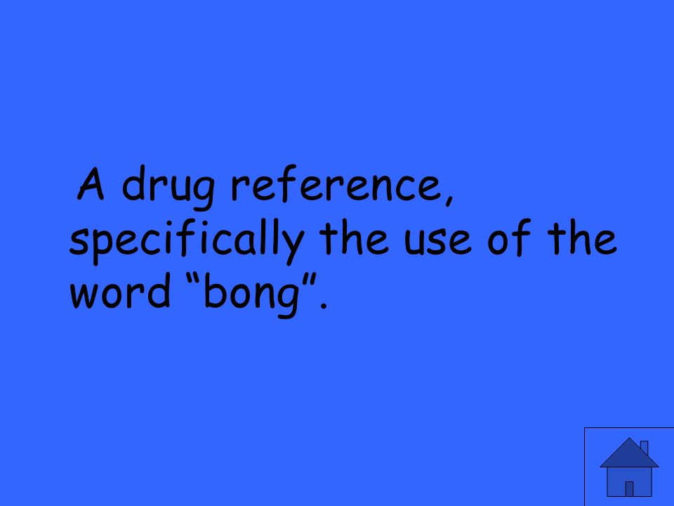 A drug reference, specifically the use of the word bong .