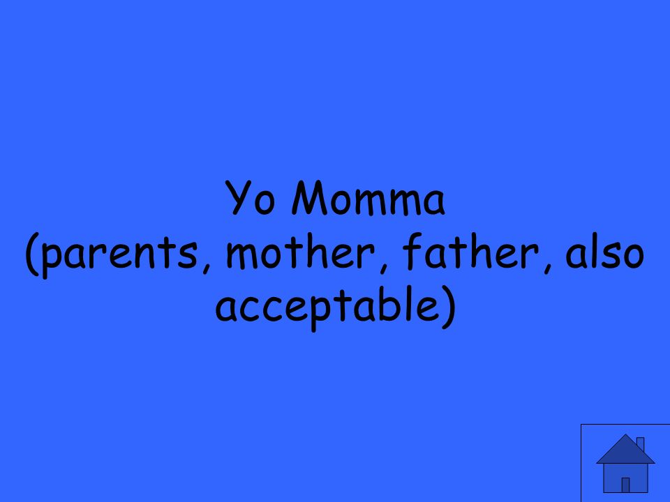 Yo Momma (parents, mother, father, also acceptable)