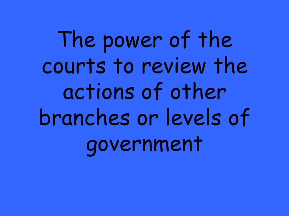 The power of the courts to review the actions of other branches or levels of government