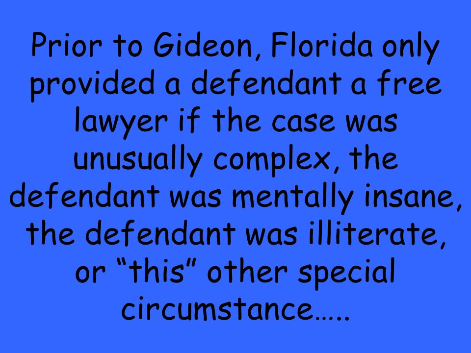 Prior to Gideon, Florida only provided a defendant a free lawyer if the case was unusually complex, the defendant was mentally insane, the defendant was illiterate, or this other special circumstance…..