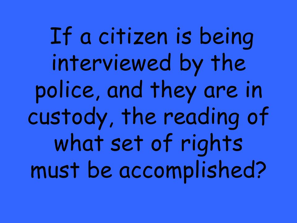 If a citizen is being interviewed by the police, and they are in custody, the reading of what set of rights must be accomplished