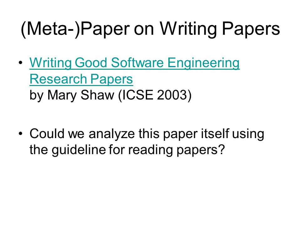 (Meta-)Paper on Writing Papers Writing Good Software Engineering Research Papers by Mary Shaw (ICSE 2003)Writing Good Software Engineering Research Papers Could we analyze this paper itself using the guideline for reading papers