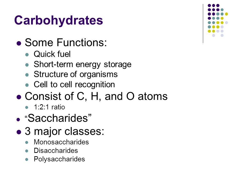 Some Functions: Quick fuel Short-term energy storage Structure of organisms Cell to cell recognition Consist of C, H, and O atoms 1:2:1 ratio Saccharides 3 major classes: Monosaccharides Disaccharides Polysaccharides