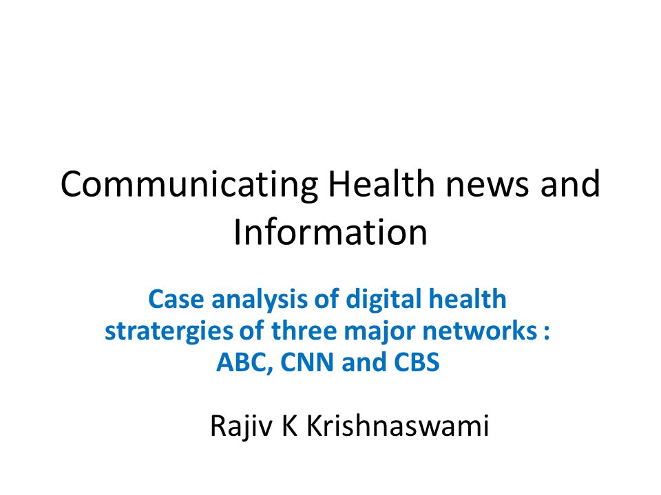 Communicating Health news and Information Case analysis of digital health stratergies of three major networks : ABC, CNN and CBS Rajiv K Krishnaswami