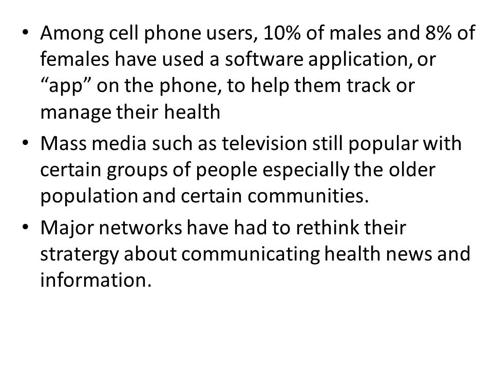 Among cell phone users, 10% of males and 8% of females have used a software application, or app on the phone, to help them track or manage their health Mass media such as television still popular with certain groups of people especially the older population and certain communities.