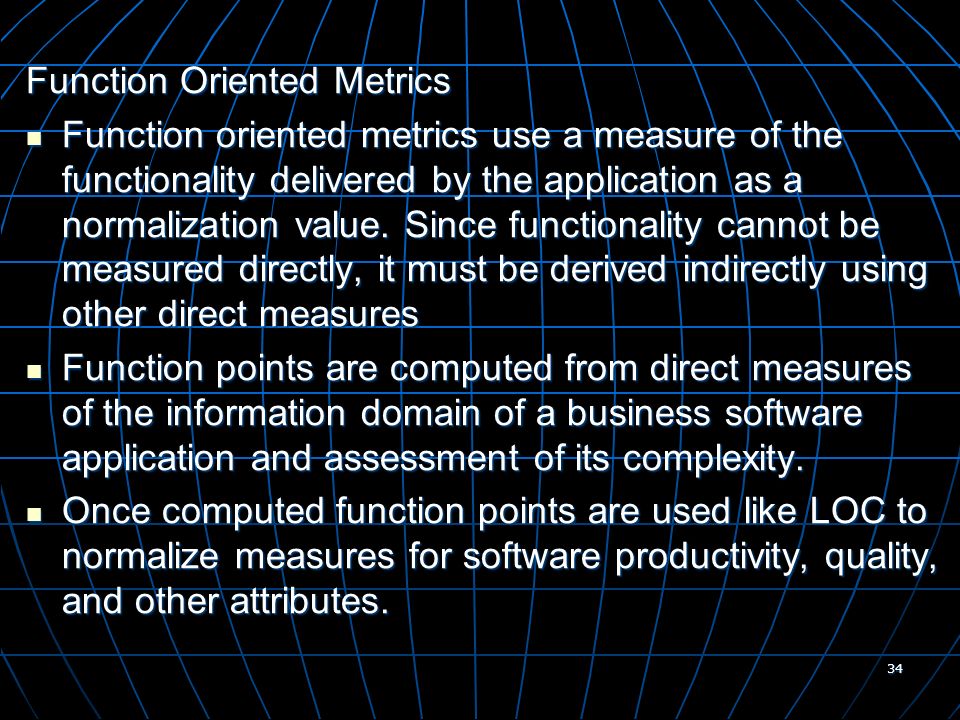 34 Function Oriented Metrics Function oriented metrics use a measure of the functionality delivered by the application as a normalization value.