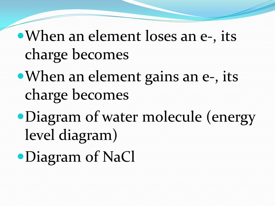 When an element loses an e-, its charge becomes When an element gains an e-, its charge becomes Diagram of water molecule (energy level diagram) Diagram of NaCl