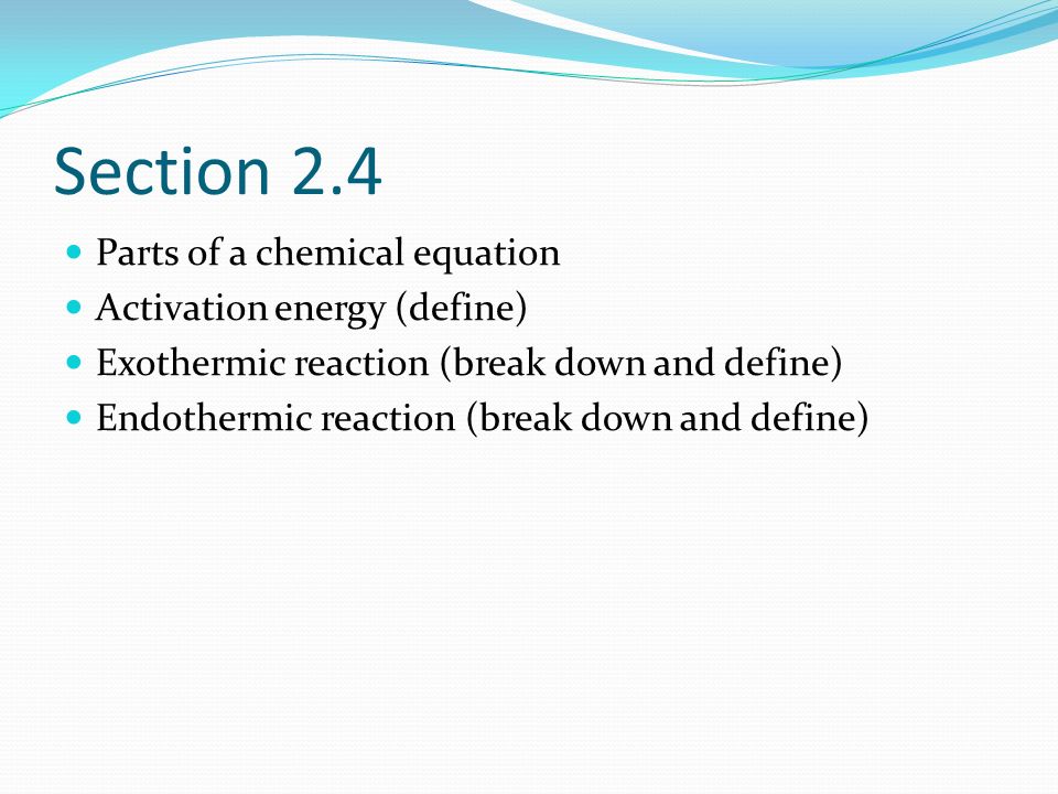 Section 2.4 Parts of a chemical equation Activation energy (define) Exothermic reaction (break down and define) Endothermic reaction (break down and define)