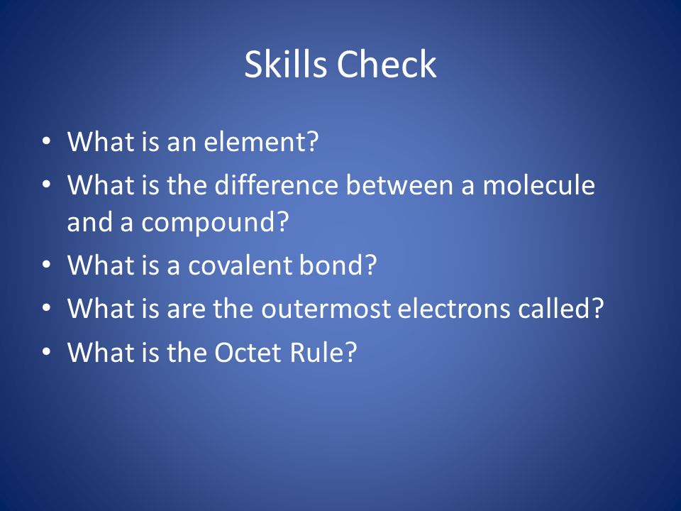 Skills Check What is an element. What is the difference between a molecule and a compound.