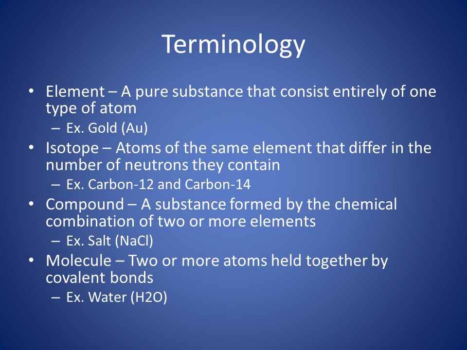Terminology Element – A pure substance that consist entirely of one type of atom – Ex.