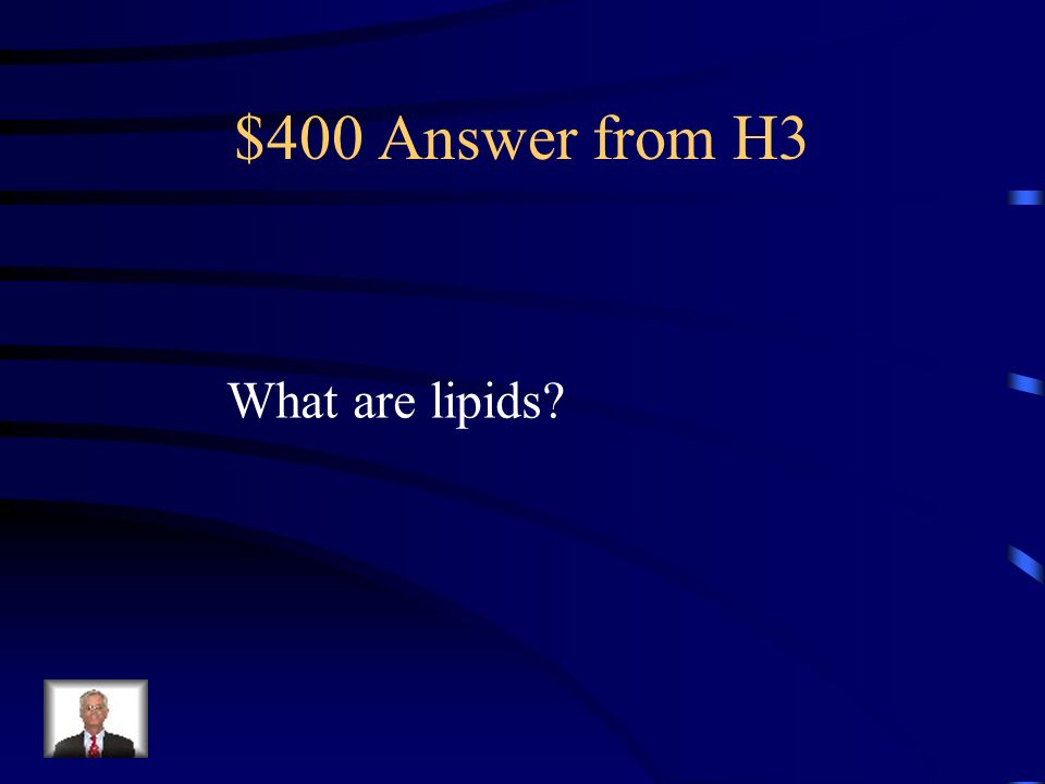 $400 Question from H3 Contain H, C, and O and are Polymers of triglycerides; Example: C 73 H 140 O 5