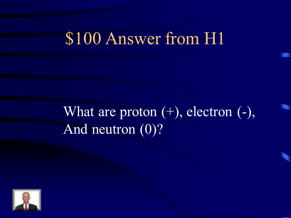 $100 Question from H1 The 3 common subatomic particles and their charges