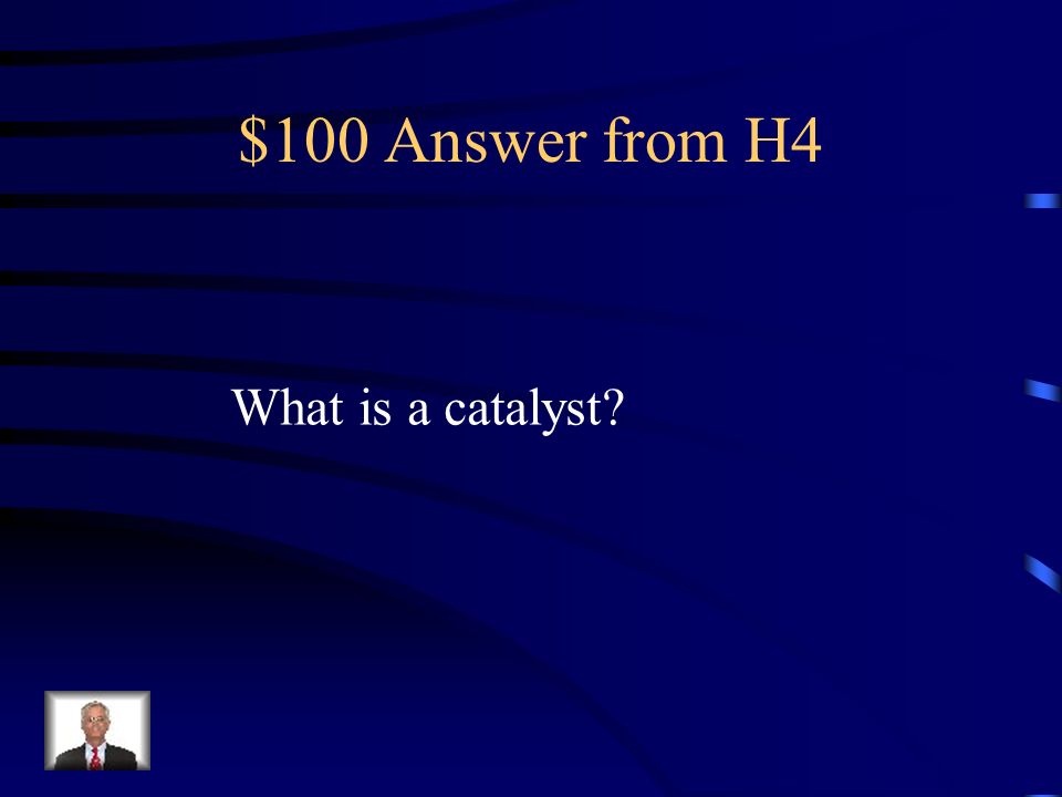 $100 Question from H4 A substance which controls the rate of a reaction while not being affected by that reaction