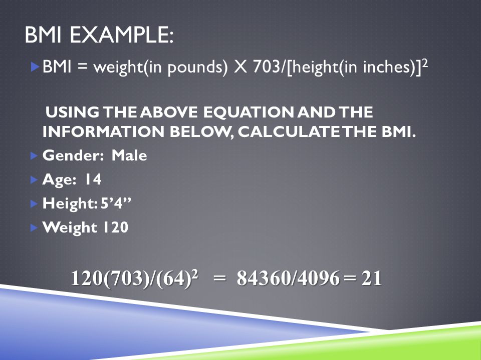 BMI EXAMPLE:  BMI = weight(in pounds) X 703/[height(in inches)] 2 USING THE ABOVE EQUATION AND THE INFORMATION BELOW, CALCULATE THE BMI.
