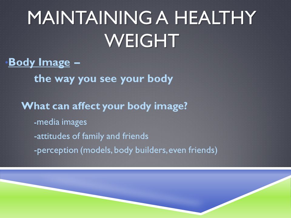 MAINTAINING A HEALTHY WEIGHT Body Image – the way you see your body What can affect your body image.