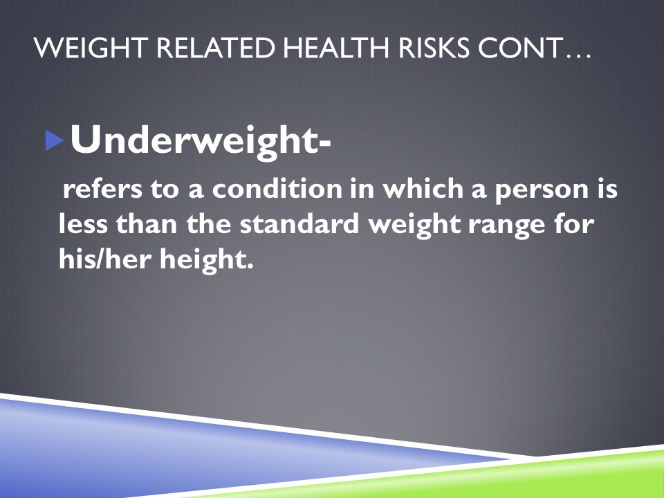 WEIGHT RELATED HEALTH RISKS CONT…  Underweight- refers to a condition in which a person is less than the standard weight range for his/her height.