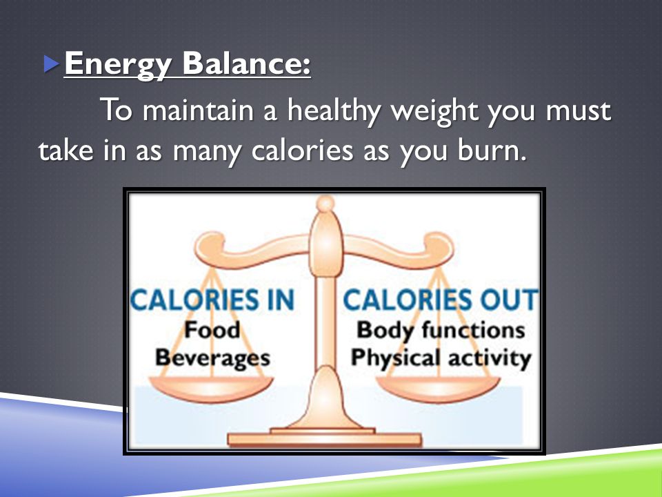  Energy Balance: To maintain a healthy weight you must take in as many calories as you burn.