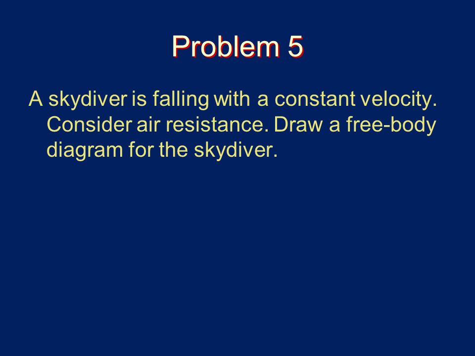 Problem 5 A skydiver is falling with a constant velocity.