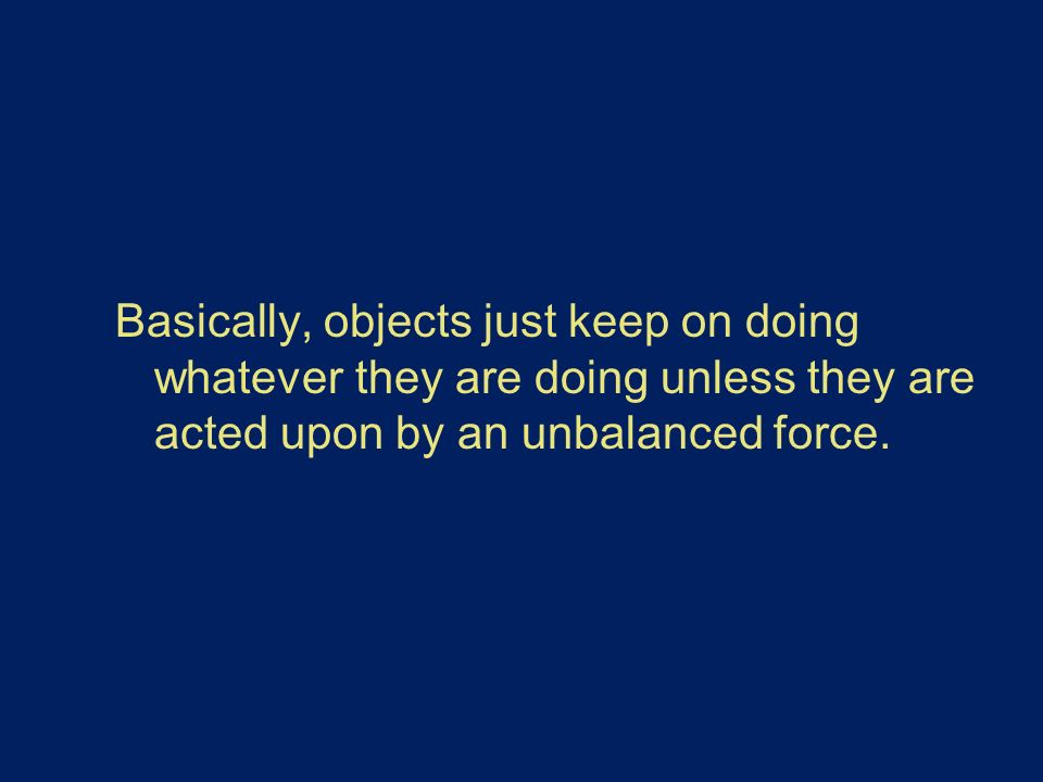 Basically, objects just keep on doing whatever they are doing unless they are acted upon by an unbalanced force.
