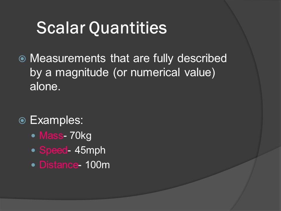 Scalar Quantities  Measurements that are fully described by a magnitude (or numerical value) alone.