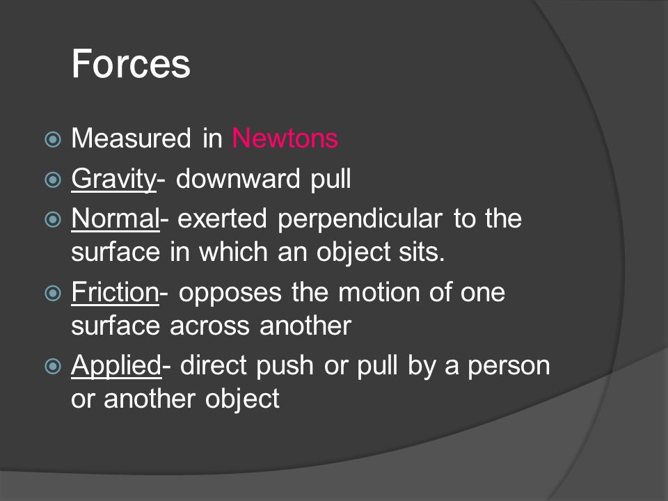 Forces  Measured in Newtons  Gravity- downward pull  Normal- exerted perpendicular to the surface in which an object sits.
