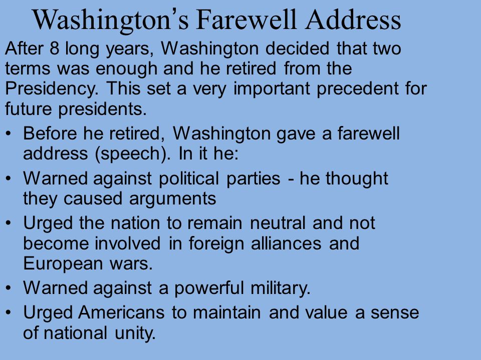 Washington’s Farewell Address After 8 long years, Washington decided that two terms was enough and he retired from the Presidency.