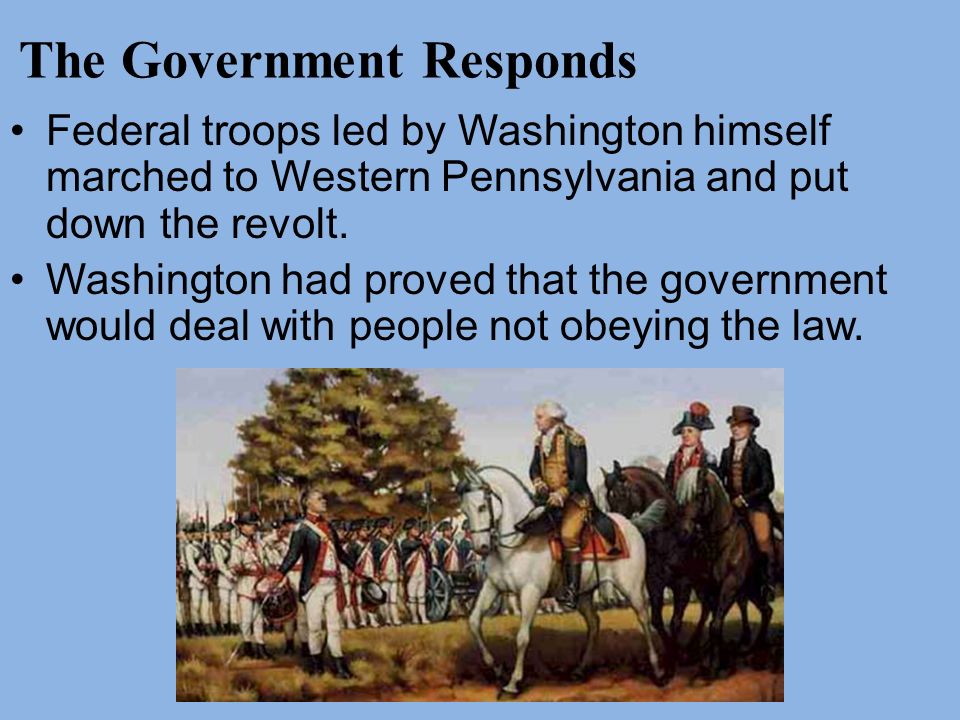 The Government Responds Federal troops led by Washington himself marched to Western Pennsylvania and put down the revolt.