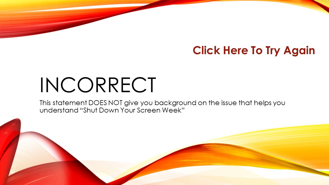 INCORRECT This statement DOES NOT give you background on the issue that helps you understand Shut Down Your Screen Week Click Here To Try Again
