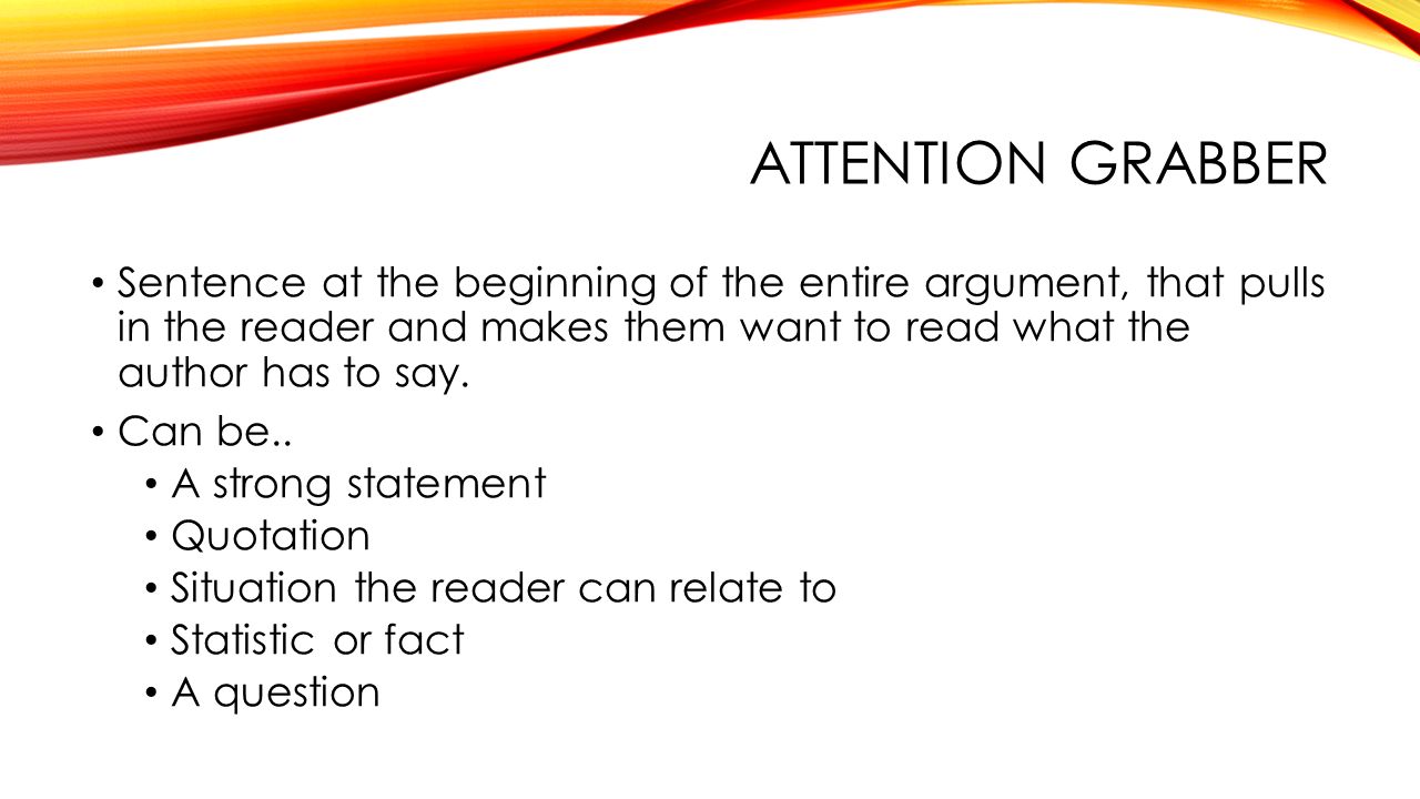 ATTENTION GRABBER Sentence at the beginning of the entire argument, that pulls in the reader and makes them want to read what the author has to say.