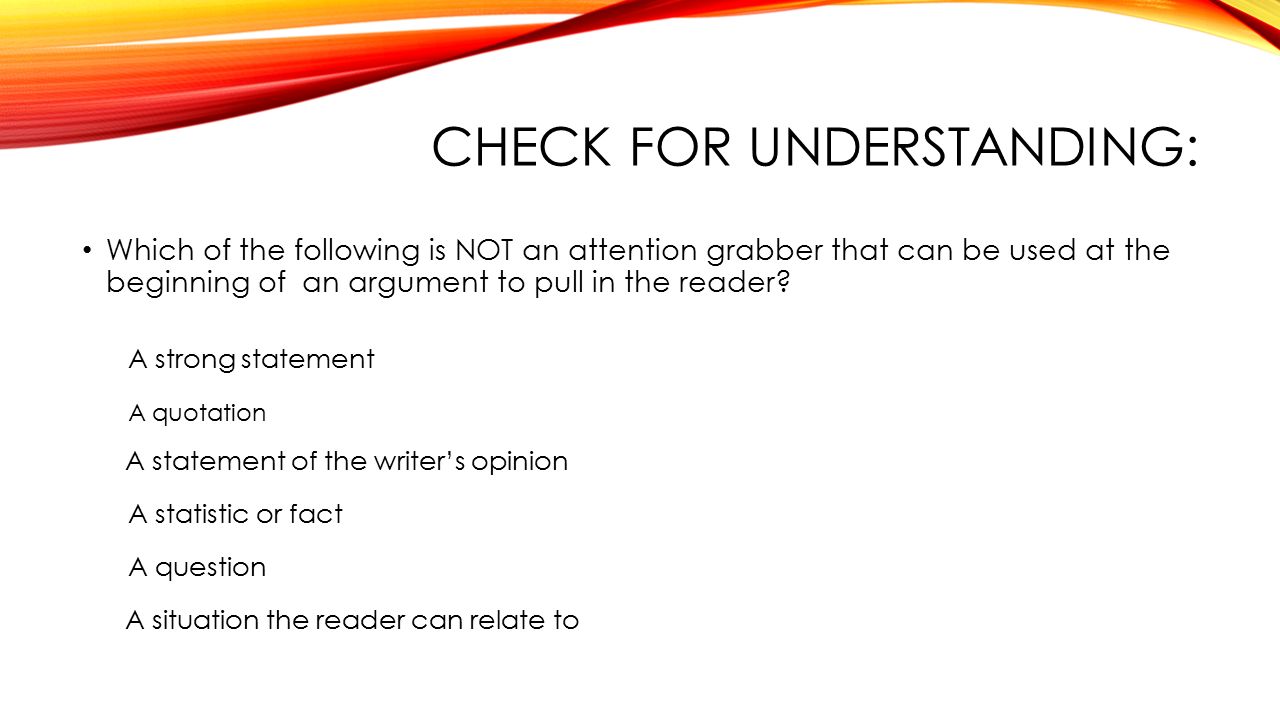 CHECK FOR UNDERSTANDING: Which of the following is NOT an attention grabber that can be used at the beginning of an argument to pull in the reader.
