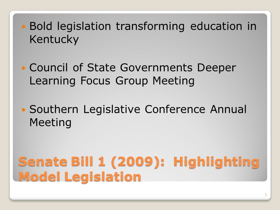 Senate Bill 1 (2009): Highlighting Model Legislation Bold legislation transforming education in Kentucky Council of State Governments Deeper Learning Focus Group Meeting Southern Legislative Conference Annual Meeting 3