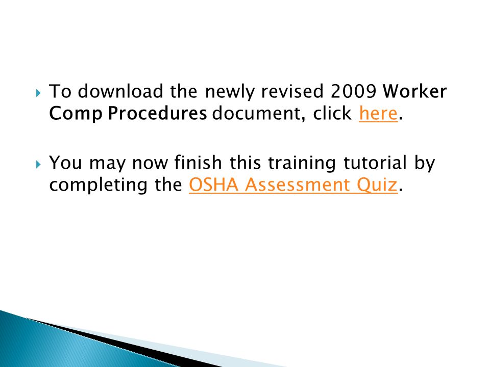  To download the newly revised 2009 Worker Comp Procedures document, click here.here  You may now finish this training tutorial by completing the OSHA Assessment Quiz.OSHA Assessment Quiz
