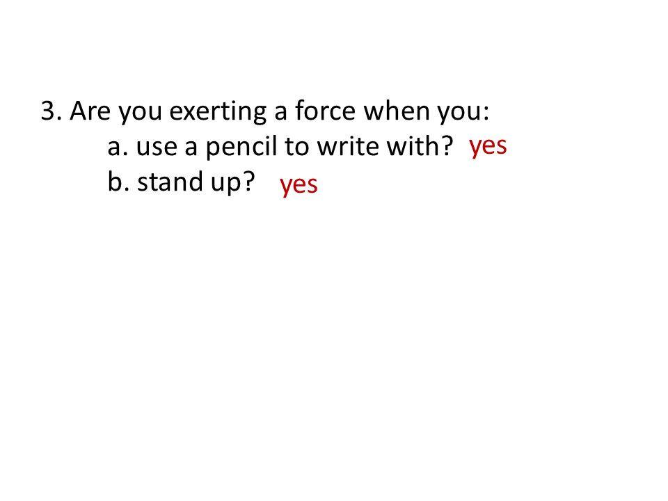 3. Are you exerting a force when you: a. use a pencil to write with b. stand up yes