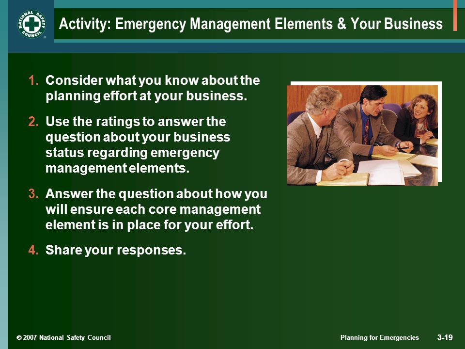  2007 National Safety Council Planning for Emergencies 3-19 Activity: Emergency Management Elements & Your Business 1.Consider what you know about the planning effort at your business.